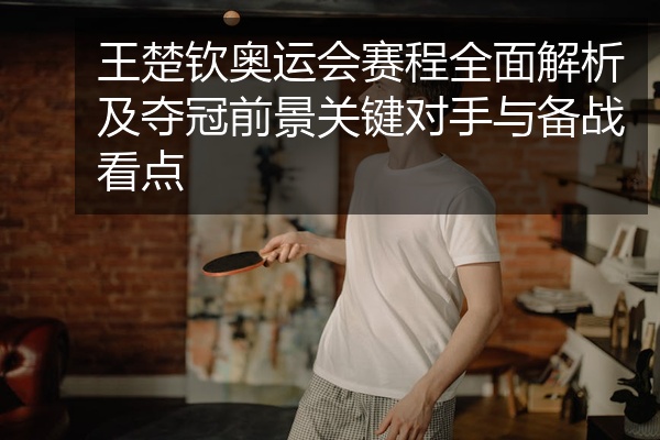 王楚钦奥运会赛程全面解析及夺冠前景关键对手与备战看点