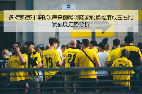 多特蒙德对阵勒沃库森前瞻阿隆索轮换幅度或左右比赛强度走势分析（MG tiyu）
