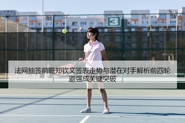 法网抽签前瞻郑钦文签表走势与潜在对手解析前四轮避强成关键突破