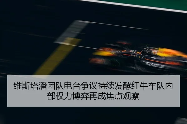 维斯塔潘团队电台争议持续发酵红牛车队内部权力博弈再成焦点观察 | MG tiyu