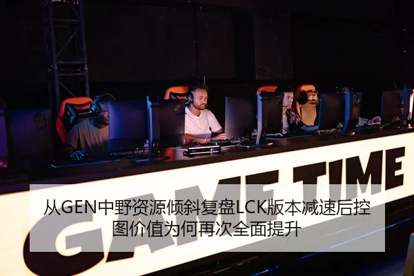 从GEN中野资源倾斜复盘LCK版本减速后控图价值为何再次全面提升（MG tiyu）
