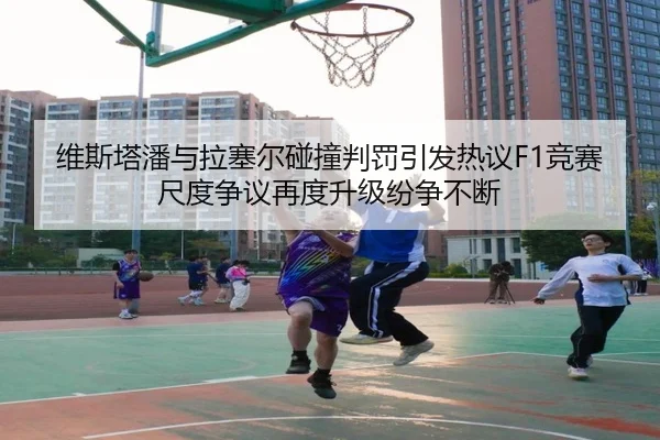 维斯塔潘与拉塞尔碰撞判罚引发热议F1竞赛尺度争议再度升级纷争不断（MG tiyu）