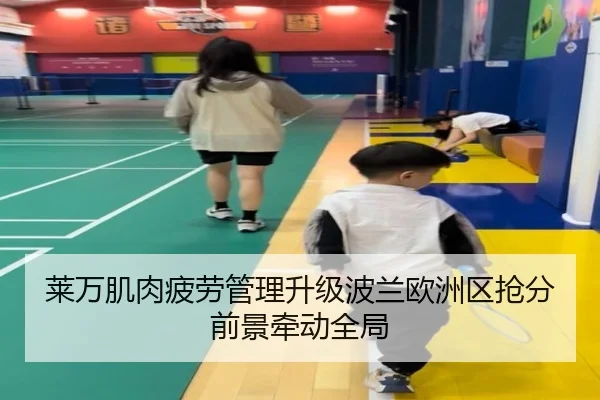莱万肌肉疲劳管理升级波兰欧洲区抢分前景牵动全局